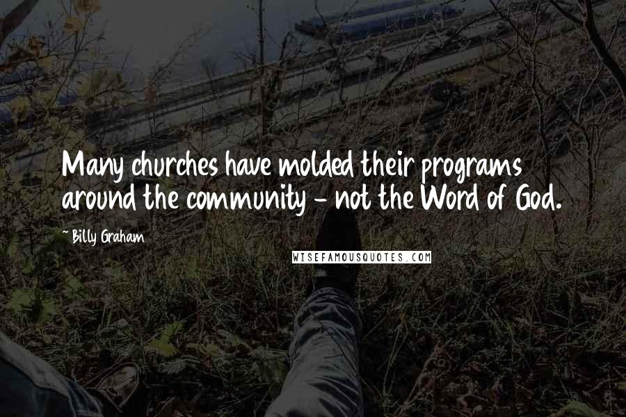 Billy Graham Quotes: Many churches have molded their programs around the community - not the Word of God.