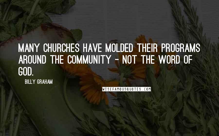 Billy Graham Quotes: Many churches have molded their programs around the community - not the Word of God.