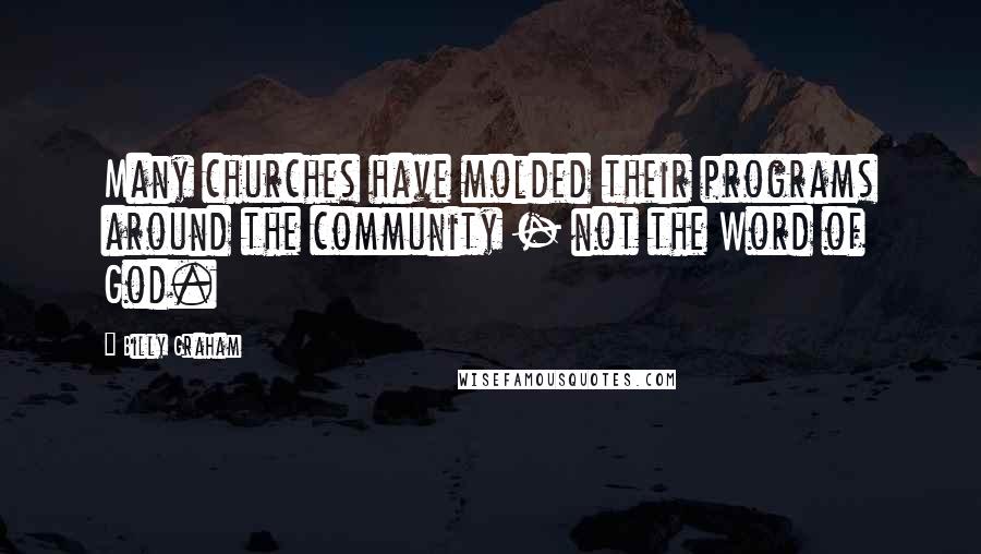 Billy Graham Quotes: Many churches have molded their programs around the community - not the Word of God.