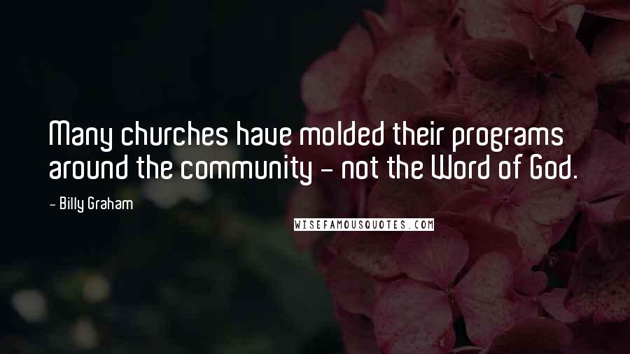 Billy Graham Quotes: Many churches have molded their programs around the community - not the Word of God.