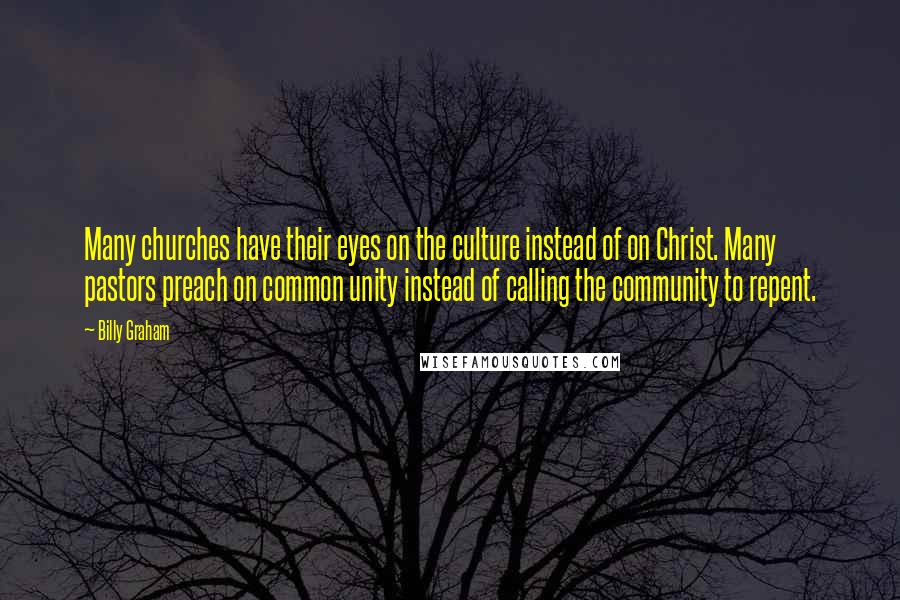 Billy Graham Quotes: Many churches have their eyes on the culture instead of on Christ. Many pastors preach on common unity instead of calling the community to repent.