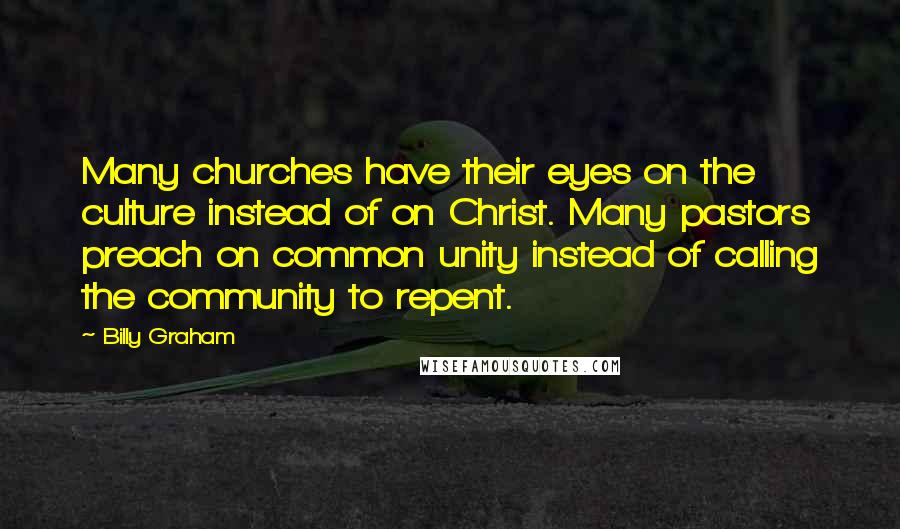 Billy Graham Quotes: Many churches have their eyes on the culture instead of on Christ. Many pastors preach on common unity instead of calling the community to repent.