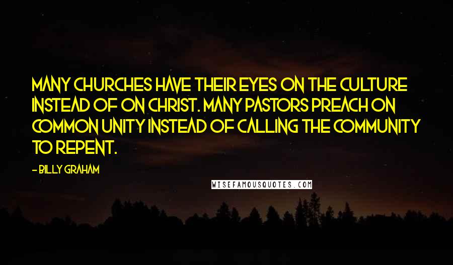 Billy Graham Quotes: Many churches have their eyes on the culture instead of on Christ. Many pastors preach on common unity instead of calling the community to repent.