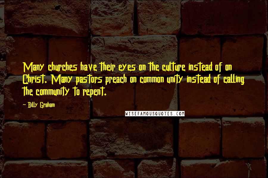 Billy Graham Quotes: Many churches have their eyes on the culture instead of on Christ. Many pastors preach on common unity instead of calling the community to repent.