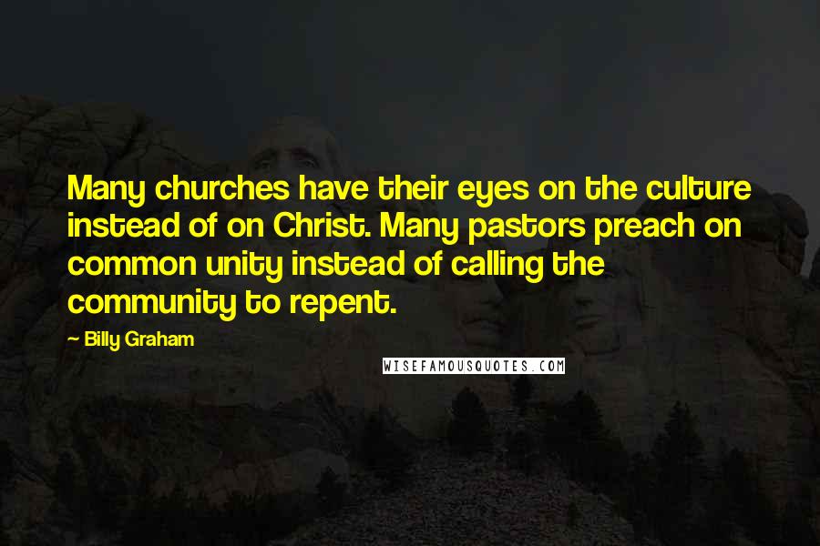 Billy Graham Quotes: Many churches have their eyes on the culture instead of on Christ. Many pastors preach on common unity instead of calling the community to repent.
