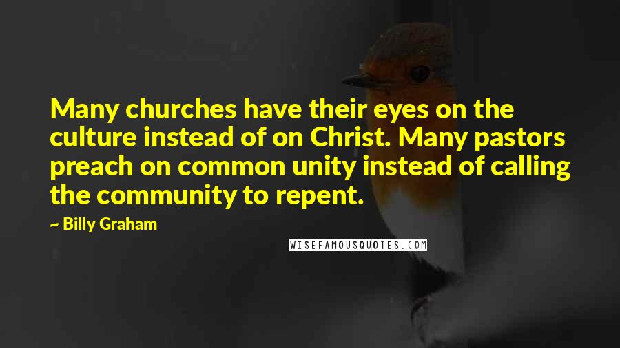 Billy Graham Quotes: Many churches have their eyes on the culture instead of on Christ. Many pastors preach on common unity instead of calling the community to repent.