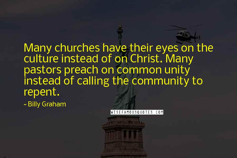 Billy Graham Quotes: Many churches have their eyes on the culture instead of on Christ. Many pastors preach on common unity instead of calling the community to repent.