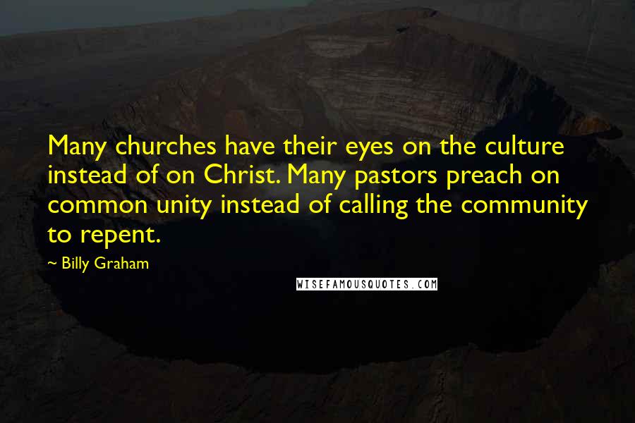 Billy Graham Quotes: Many churches have their eyes on the culture instead of on Christ. Many pastors preach on common unity instead of calling the community to repent.