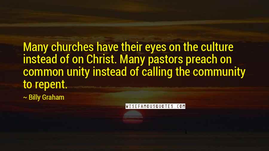 Billy Graham Quotes: Many churches have their eyes on the culture instead of on Christ. Many pastors preach on common unity instead of calling the community to repent.