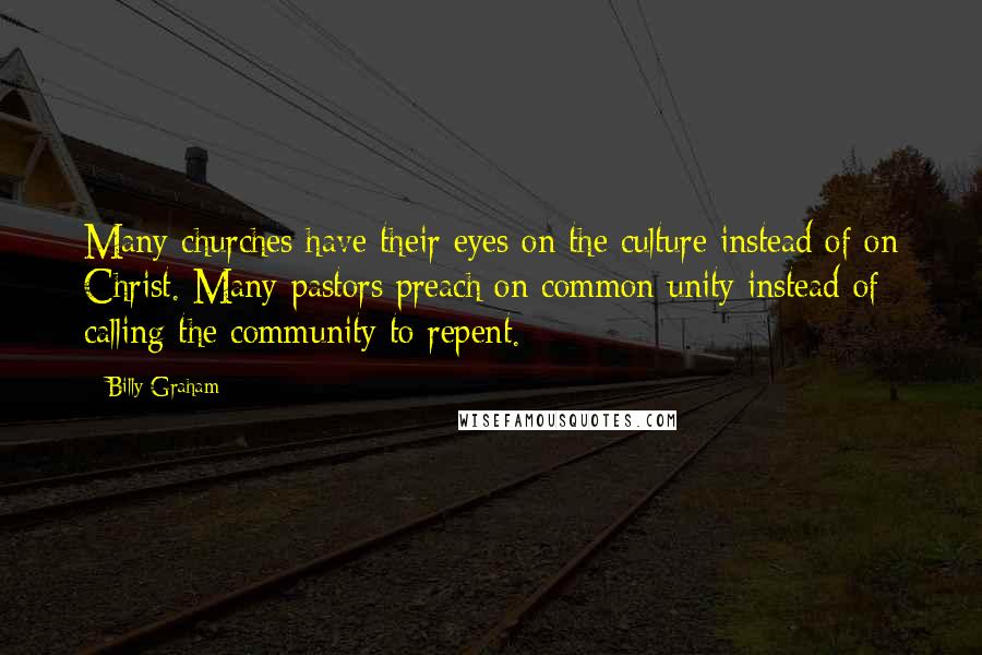 Billy Graham Quotes: Many churches have their eyes on the culture instead of on Christ. Many pastors preach on common unity instead of calling the community to repent.
