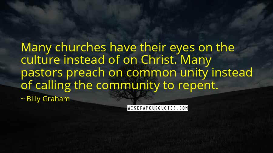 Billy Graham Quotes: Many churches have their eyes on the culture instead of on Christ. Many pastors preach on common unity instead of calling the community to repent.