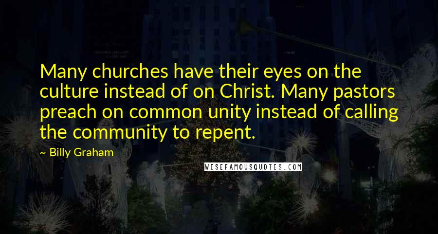 Billy Graham Quotes: Many churches have their eyes on the culture instead of on Christ. Many pastors preach on common unity instead of calling the community to repent.