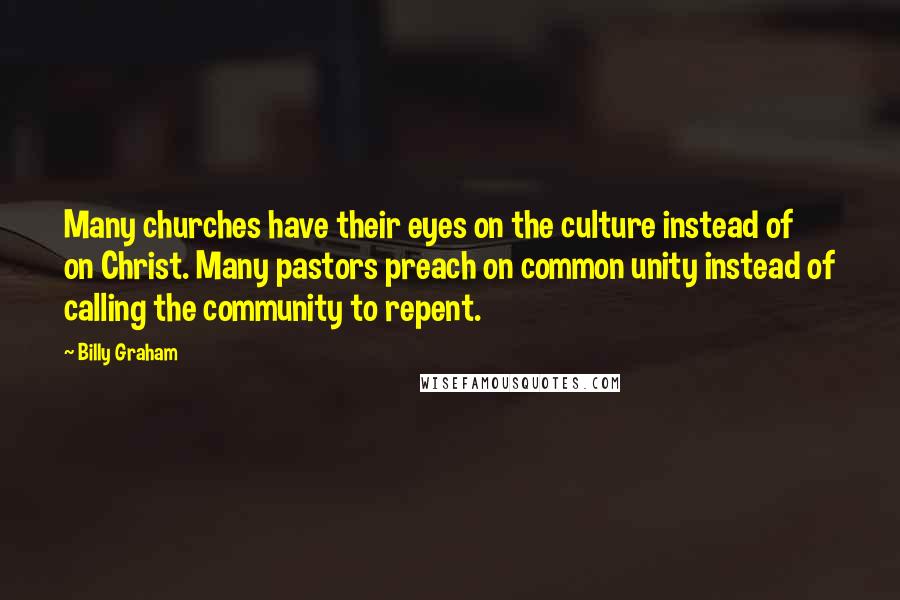 Billy Graham Quotes: Many churches have their eyes on the culture instead of on Christ. Many pastors preach on common unity instead of calling the community to repent.