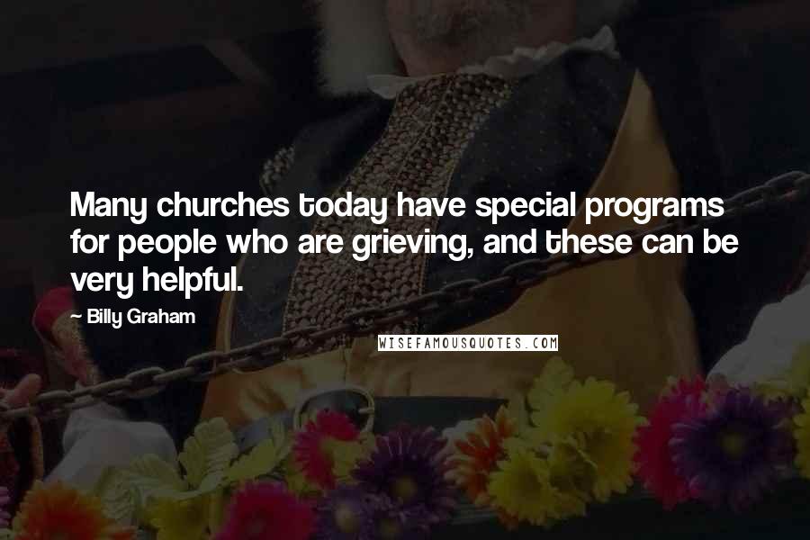 Billy Graham Quotes: Many churches today have special programs for people who are grieving, and these can be very helpful.