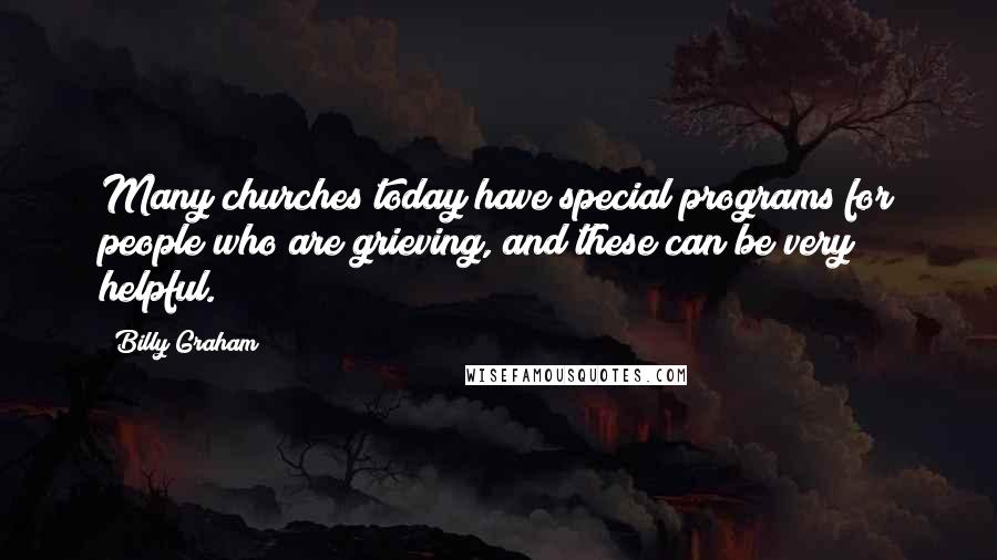 Billy Graham Quotes: Many churches today have special programs for people who are grieving, and these can be very helpful.