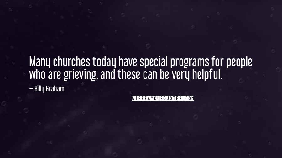 Billy Graham Quotes: Many churches today have special programs for people who are grieving, and these can be very helpful.