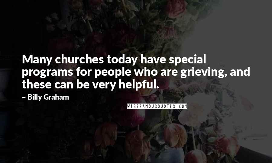 Billy Graham Quotes: Many churches today have special programs for people who are grieving, and these can be very helpful.