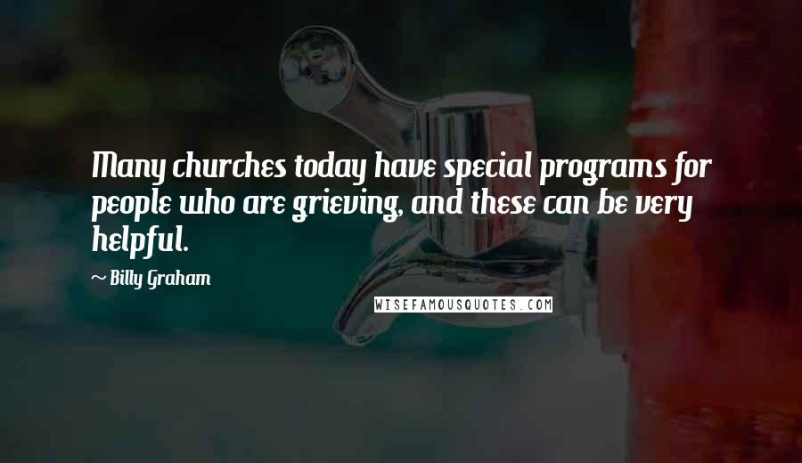 Billy Graham Quotes: Many churches today have special programs for people who are grieving, and these can be very helpful.