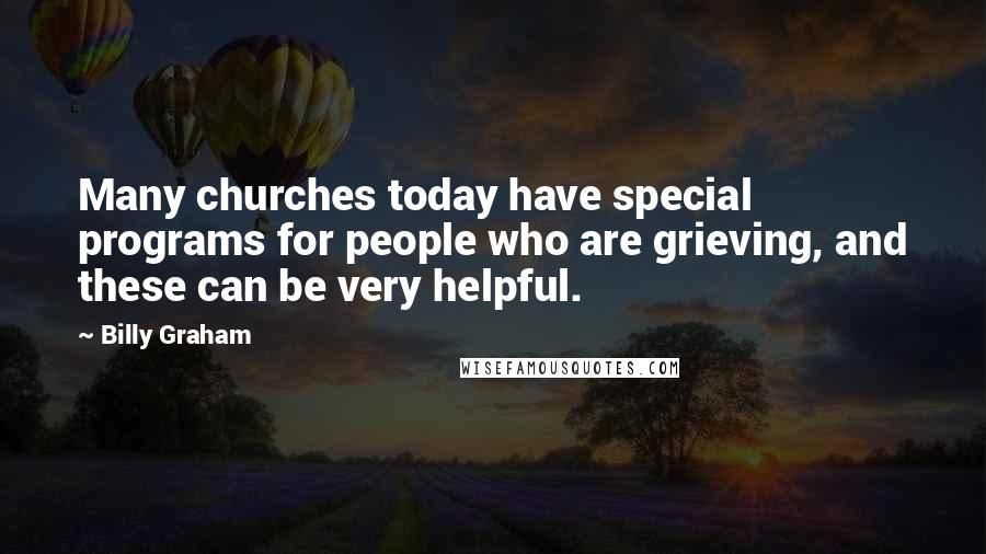 Billy Graham Quotes: Many churches today have special programs for people who are grieving, and these can be very helpful.