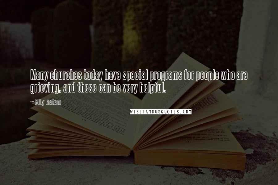 Billy Graham Quotes: Many churches today have special programs for people who are grieving, and these can be very helpful.