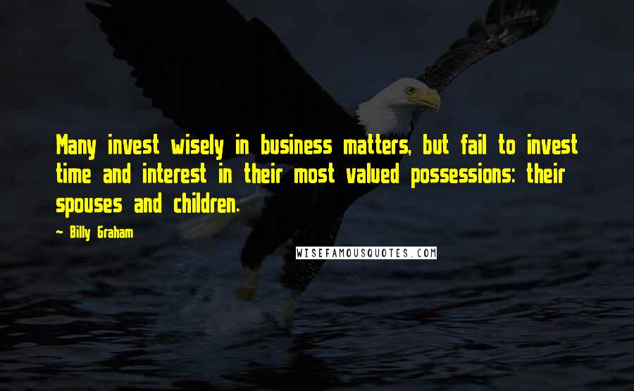 Billy Graham Quotes: Many invest wisely in business matters, but fail to invest time and interest in their most valued possessions: their spouses and children.