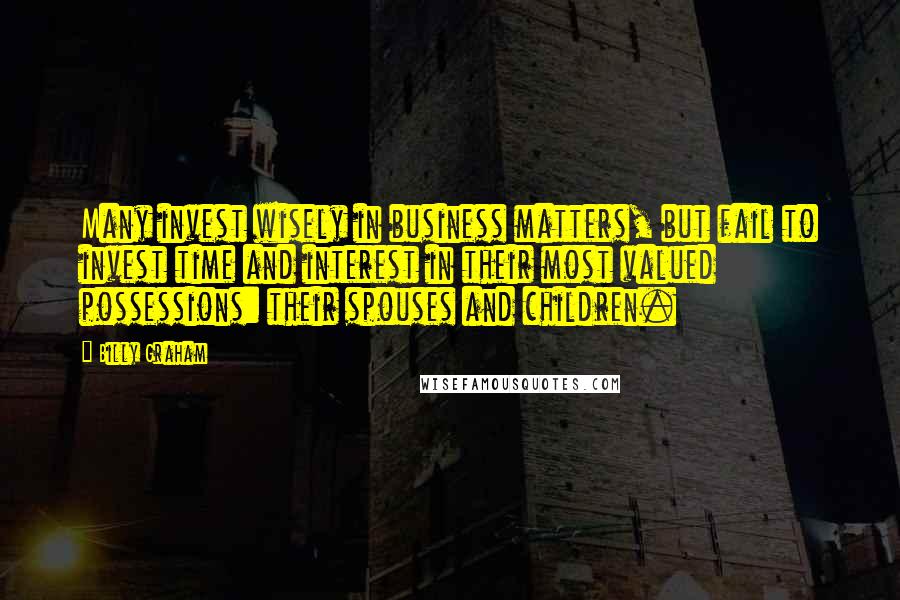 Billy Graham Quotes: Many invest wisely in business matters, but fail to invest time and interest in their most valued possessions: their spouses and children.