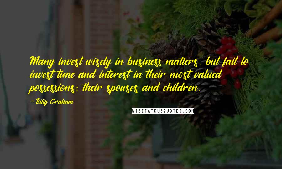 Billy Graham Quotes: Many invest wisely in business matters, but fail to invest time and interest in their most valued possessions: their spouses and children.