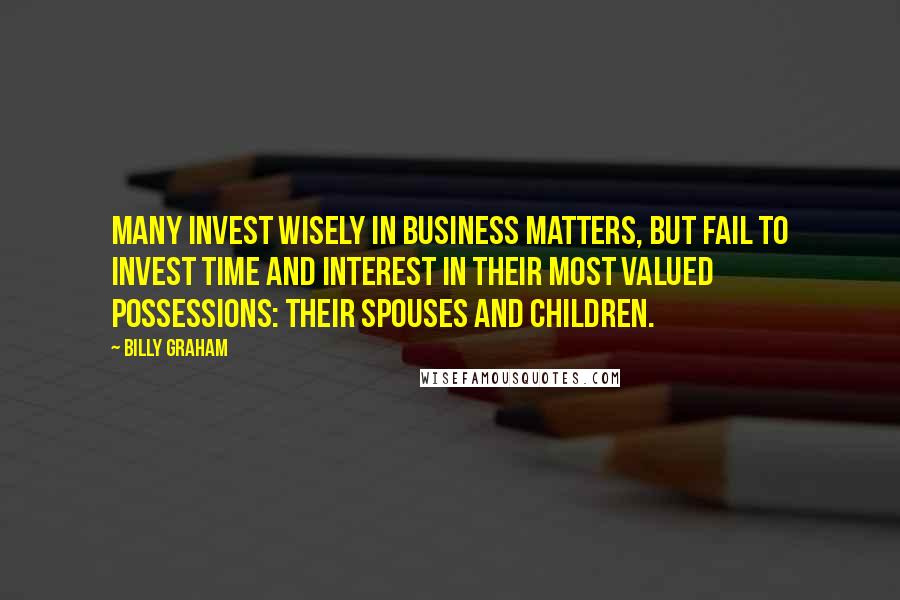 Billy Graham Quotes: Many invest wisely in business matters, but fail to invest time and interest in their most valued possessions: their spouses and children.