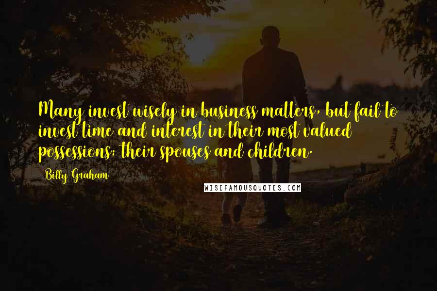 Billy Graham Quotes: Many invest wisely in business matters, but fail to invest time and interest in their most valued possessions: their spouses and children.