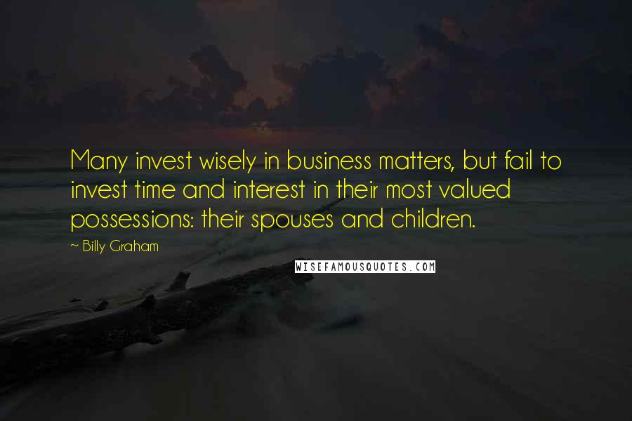 Billy Graham Quotes: Many invest wisely in business matters, but fail to invest time and interest in their most valued possessions: their spouses and children.