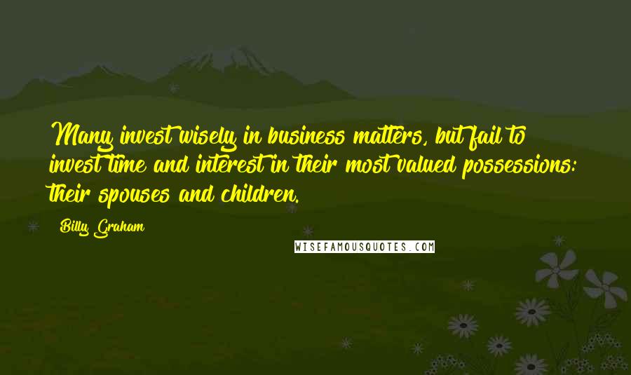 Billy Graham Quotes: Many invest wisely in business matters, but fail to invest time and interest in their most valued possessions: their spouses and children.