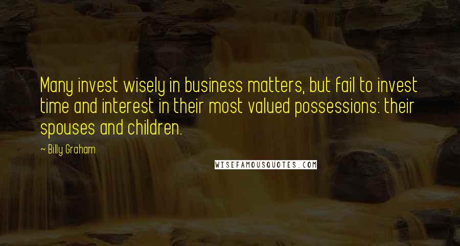 Billy Graham Quotes: Many invest wisely in business matters, but fail to invest time and interest in their most valued possessions: their spouses and children.