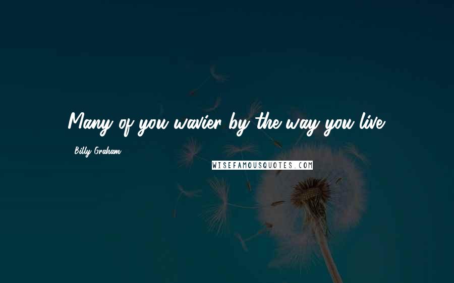 Billy Graham Quotes: Many of you wavier by the way you live.