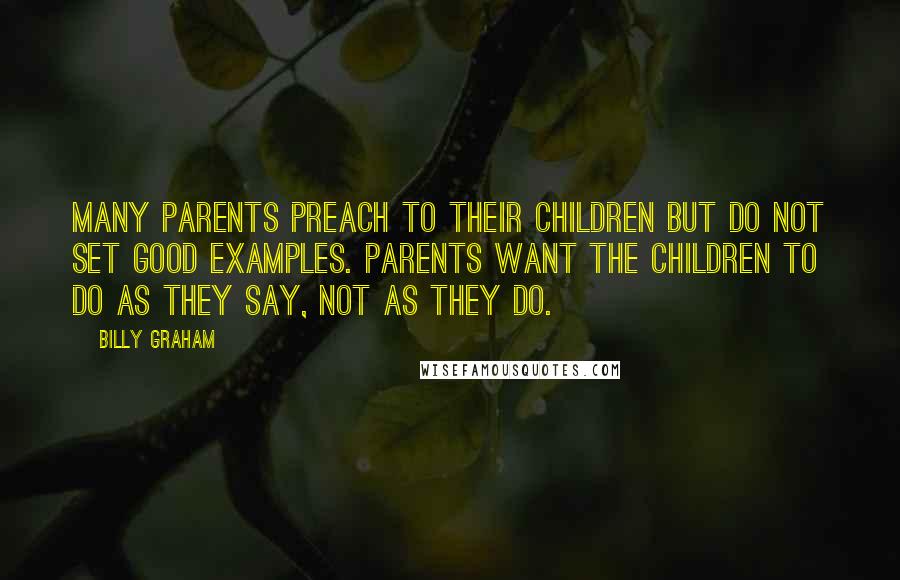 Billy Graham Quotes: Many parents preach to their children but do not set good examples. Parents want the children to do as they say, not as they do.