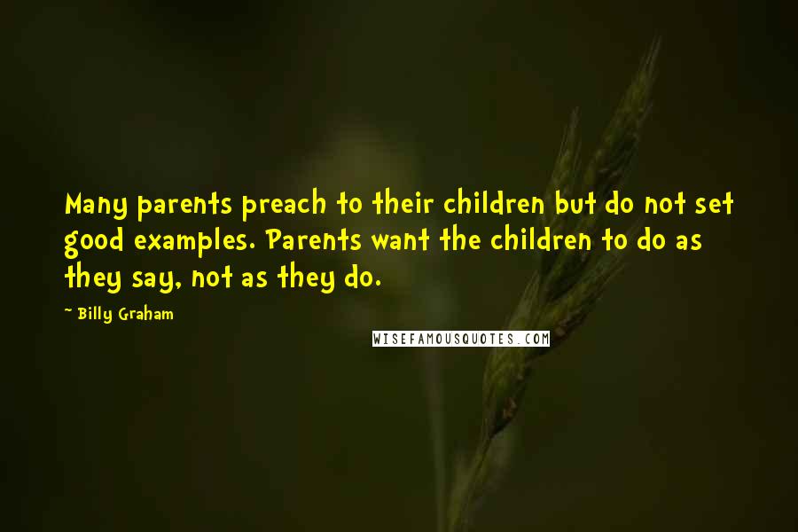 Billy Graham Quotes: Many parents preach to their children but do not set good examples. Parents want the children to do as they say, not as they do.