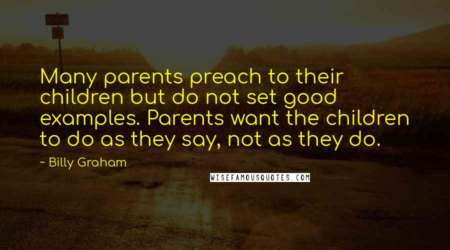 Billy Graham Quotes: Many parents preach to their children but do not set good examples. Parents want the children to do as they say, not as they do.