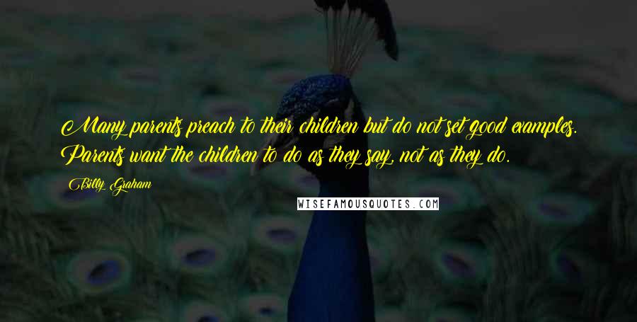 Billy Graham Quotes: Many parents preach to their children but do not set good examples. Parents want the children to do as they say, not as they do.