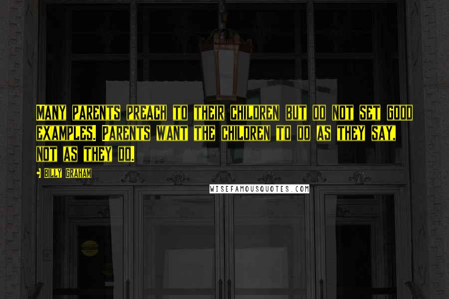 Billy Graham Quotes: Many parents preach to their children but do not set good examples. Parents want the children to do as they say, not as they do.
