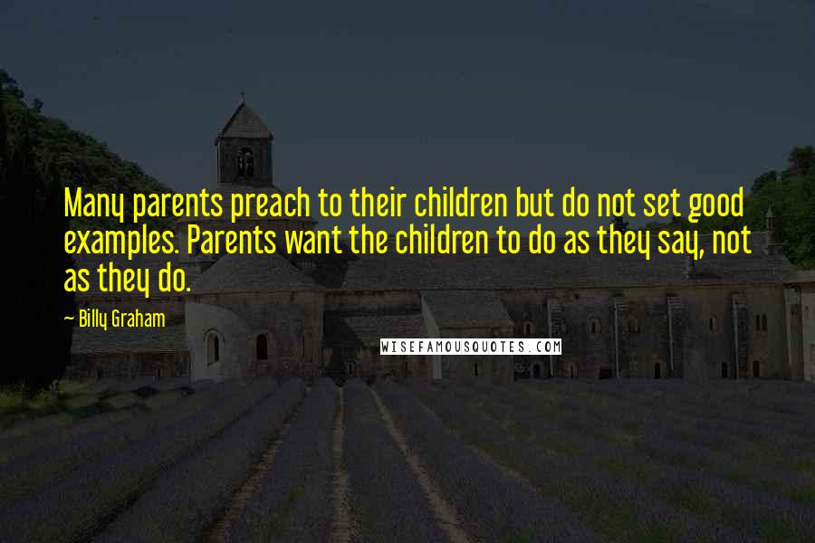 Billy Graham Quotes: Many parents preach to their children but do not set good examples. Parents want the children to do as they say, not as they do.