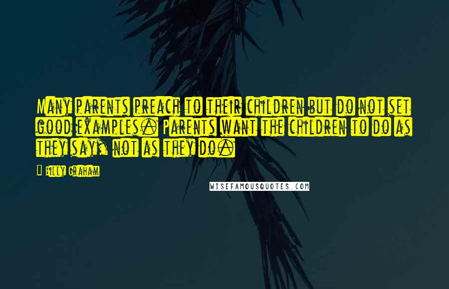 Billy Graham Quotes: Many parents preach to their children but do not set good examples. Parents want the children to do as they say, not as they do.