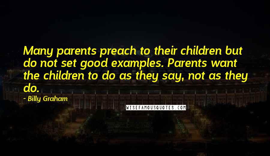 Billy Graham Quotes: Many parents preach to their children but do not set good examples. Parents want the children to do as they say, not as they do.