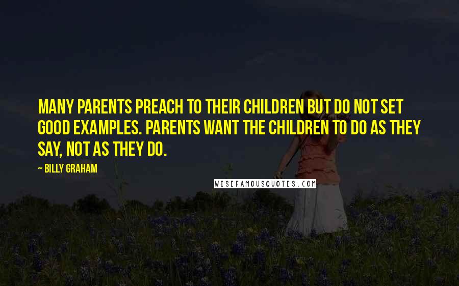 Billy Graham Quotes: Many parents preach to their children but do not set good examples. Parents want the children to do as they say, not as they do.