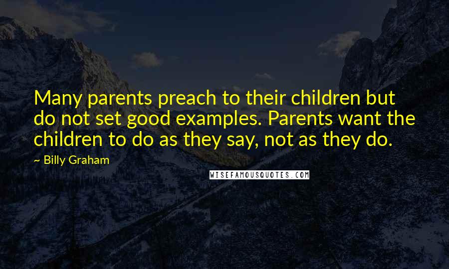 Billy Graham Quotes: Many parents preach to their children but do not set good examples. Parents want the children to do as they say, not as they do.