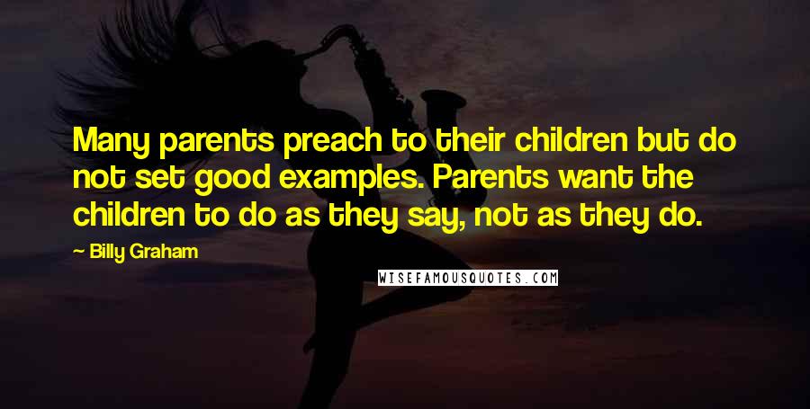 Billy Graham Quotes: Many parents preach to their children but do not set good examples. Parents want the children to do as they say, not as they do.