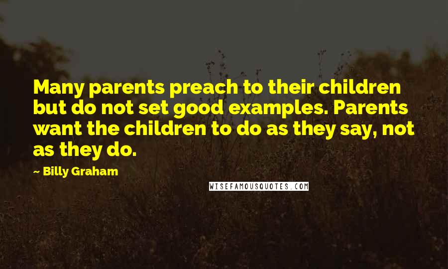 Billy Graham Quotes: Many parents preach to their children but do not set good examples. Parents want the children to do as they say, not as they do.