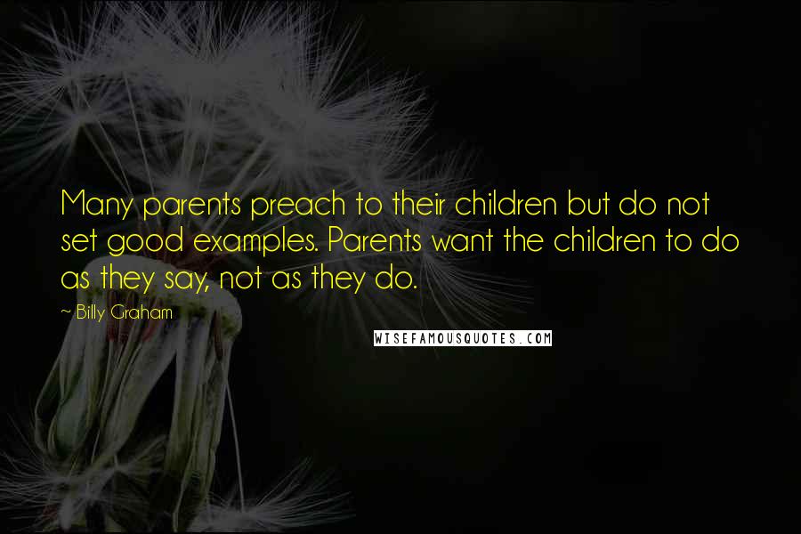 Billy Graham Quotes: Many parents preach to their children but do not set good examples. Parents want the children to do as they say, not as they do.