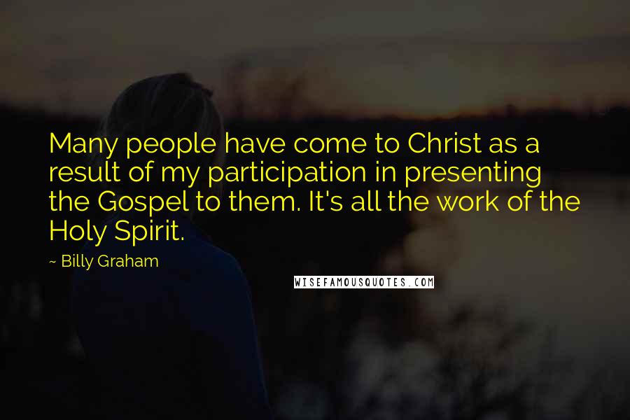 Billy Graham Quotes: Many people have come to Christ as a result of my participation in presenting the Gospel to them. It's all the work of the Holy Spirit.