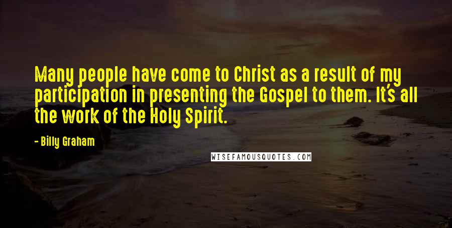 Billy Graham Quotes: Many people have come to Christ as a result of my participation in presenting the Gospel to them. It's all the work of the Holy Spirit.