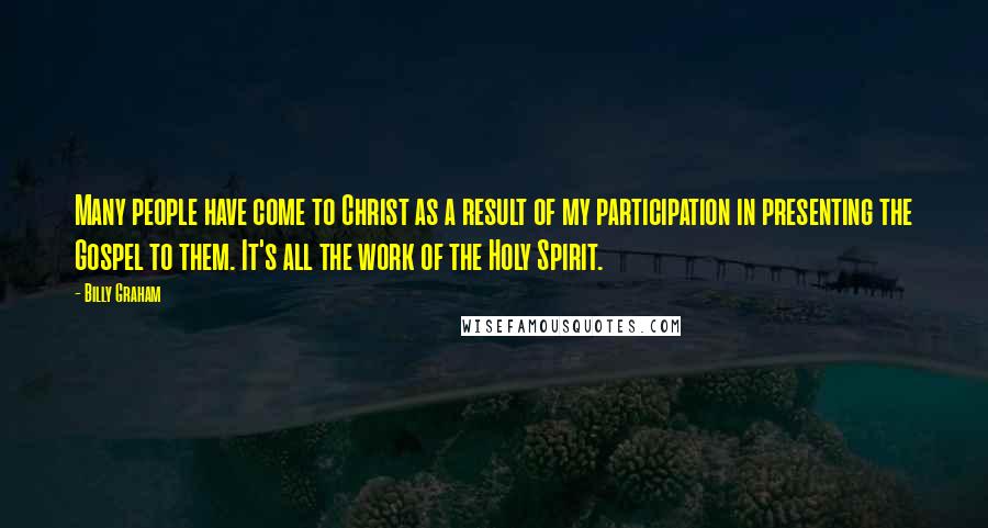 Billy Graham Quotes: Many people have come to Christ as a result of my participation in presenting the Gospel to them. It's all the work of the Holy Spirit.