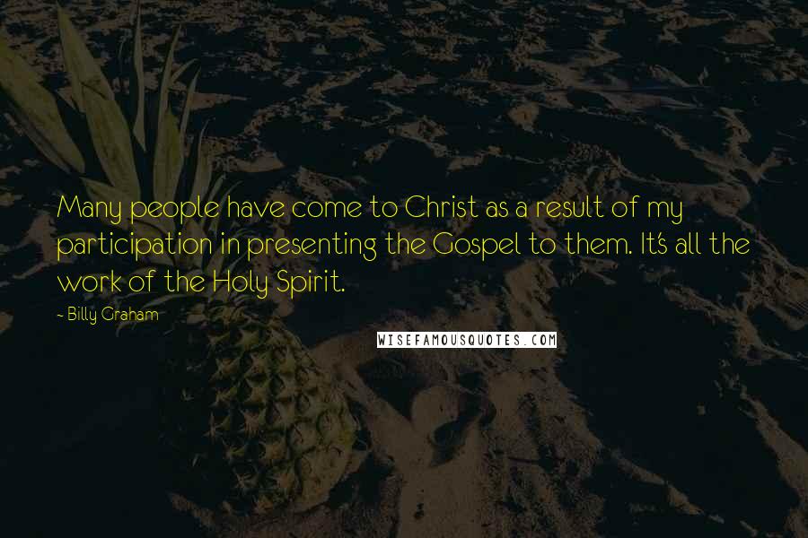 Billy Graham Quotes: Many people have come to Christ as a result of my participation in presenting the Gospel to them. It's all the work of the Holy Spirit.